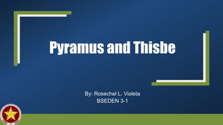 Pyramus and Thisbe
By: Rosechel L. Violeta
BSEDEN 3-1
 