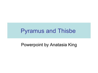 Pyramus and Thisbe

Powerpoint by Anatasia King
 