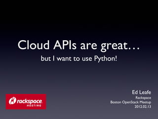 Cloud APIs are great…
   but I want to use Python!



                                     Ed Leafe
                                        Rackspace
                         Boston OpenStack Meetup
                                       2012.02.13
 