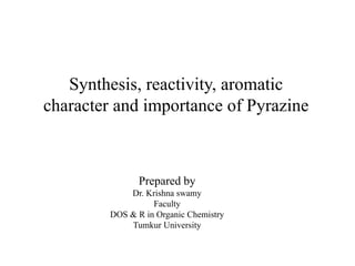Synthesis, reactivity, aromatic
character and importance of Pyrazine
Prepared by
Dr. Krishna swamy
Faculty
DOS & R in Organic Chemistry
Tumkur University
 