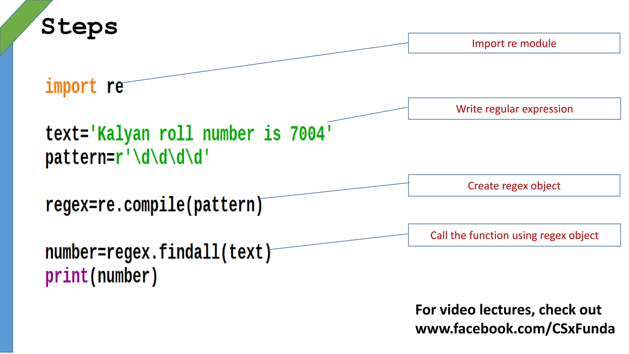 Steps
Import re module
Write regular expression
Create regex object
Call the function using regex object
For video lectures, check out
www.facebook.com/CSxFunda
 