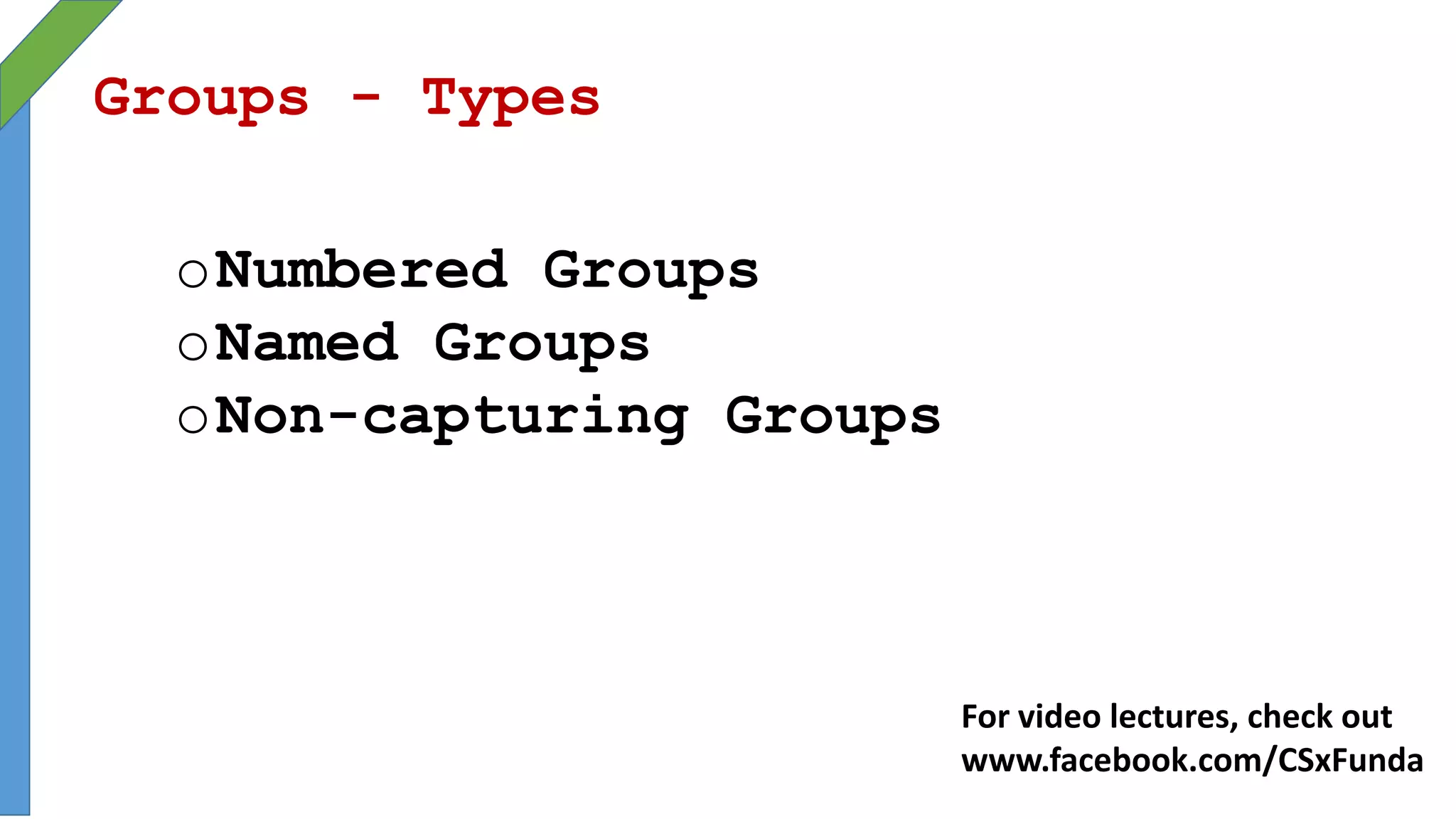 Groups - Types
oNumbered Groups
oNamed Groups
oNon-capturing Groups
For video lectures, check out
www.facebook.com/CSxFunda
 