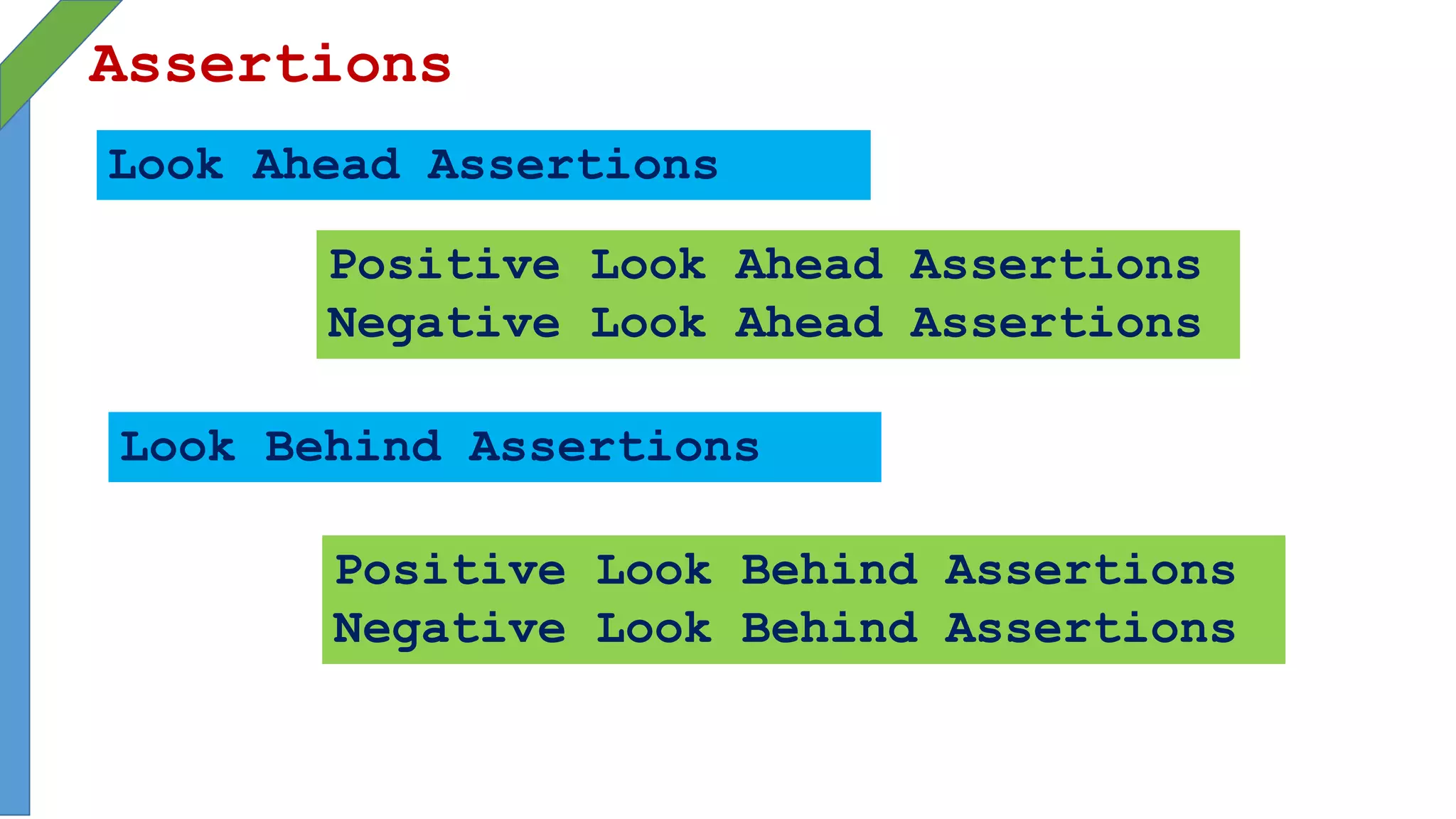 Assertions
Look Ahead Assertions
Positive Look Ahead Assertions
Negative Look Ahead Assertions
Look Behind Assertions
Positive Look Behind Assertions
Negative Look Behind Assertions
 
