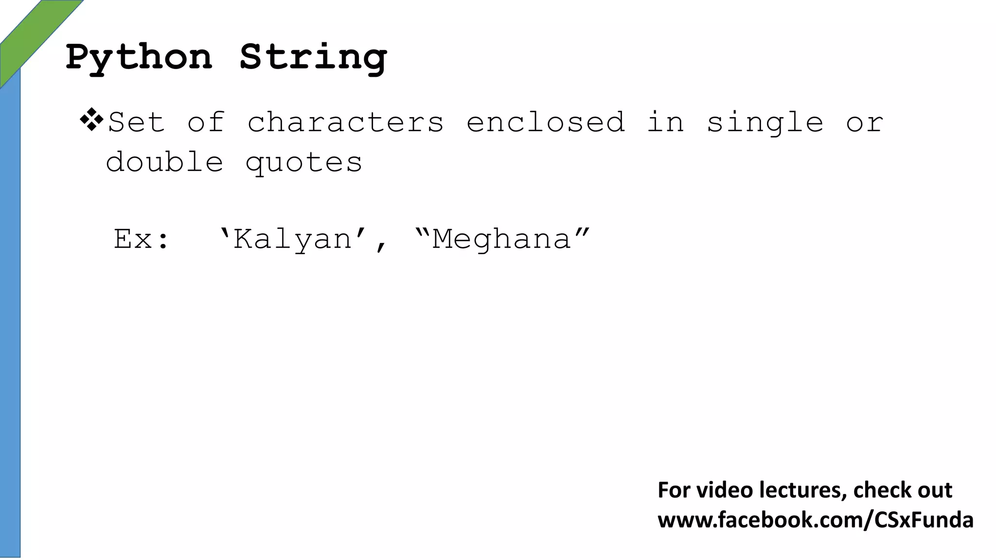 Python String
Set of characters enclosed in single or
double quotes
Ex: ‘Kalyan’, “Meghana”
For video lectures, check out
www.facebook.com/CSxFunda
 