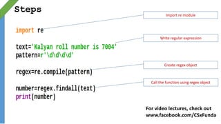 Steps
Import re module
Write regular expression
Create regex object
Call the function using regex object
For video lectures, check out
www.facebook.com/CSxFunda
 