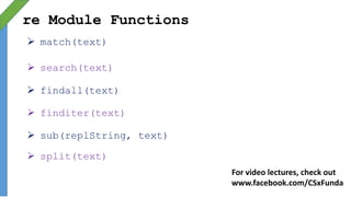 re Module Functions
 match(text)
 search(text)
 findall(text)
 finditer(text)
 sub(replString, text)
 split(text)
For video lectures, check out
www.facebook.com/CSxFunda
 