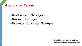 Groups - Types
oNumbered Groups
oNamed Groups
oNon-capturing Groups
For video lectures, check out
www.facebook.com/CSxFunda
 