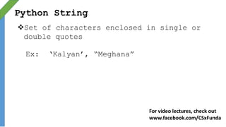 Python String
Set of characters enclosed in single or
double quotes
Ex: ‘Kalyan’, “Meghana”
For video lectures, check out
www.facebook.com/CSxFunda
 