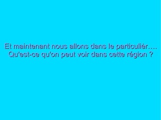 Et maintenant nous allons dans le particulièr…. Qu'est-ce qu'on peut voir dans cette région ? 