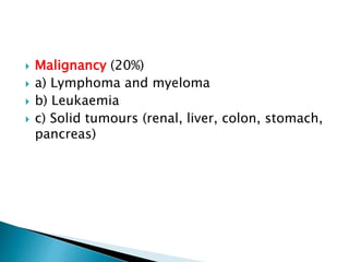  Malignancy (20%)
 a) Lymphoma and myeloma
 b) Leukaemia
 c) Solid tumours (renal, liver, colon, stomach,
pancreas)
 