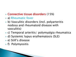  Connective tissue disorders (15%)
 a) Rheumatic fever
 b) Vasculitic disorders (incl. polyarteritis
nodosa and rheumatoid disease with
vasculitis)
 c) Temporal arteritis/ polymyalgia rheumatica
 d) Systemic lupus erythematosis (SLE)
 e) Still’s disease
 f) Polymyositis
 