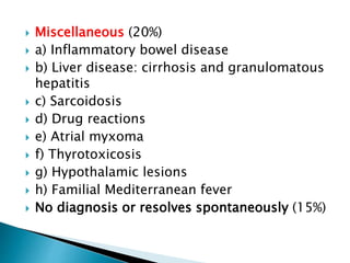  Miscellaneous (20%)
 a) Inflammatory bowel disease
 b) Liver disease: cirrhosis and granulomatous
hepatitis
 c) Sarcoidosis
 d) Drug reactions
 e) Atrial myxoma
 f) Thyrotoxicosis
 g) Hypothalamic lesions
 h) Familial Mediterranean fever
 No diagnosis or resolves spontaneously (15%)
 