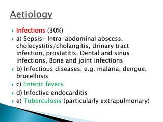  Infections (30%)
 a) Sepsis- Intra-abdominal abscess,
cholecystitis/cholangitis, Urinary tract
infection, prostatitis, Dental and sinus
infections, Bone and joint infections
 b) Infectious diseases, e.g. malaria, dengue,
brucellosis
 c) Enteric fevers
 d) Infective endocarditis
 e) Tuberculosis (particularly extrapulmonary)
 