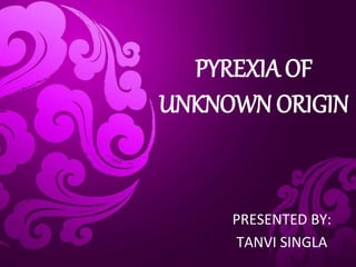PYREXIA OF
UNKNOWN ORIGIN
PRESENTED BY:
TANVI SINGLA
 