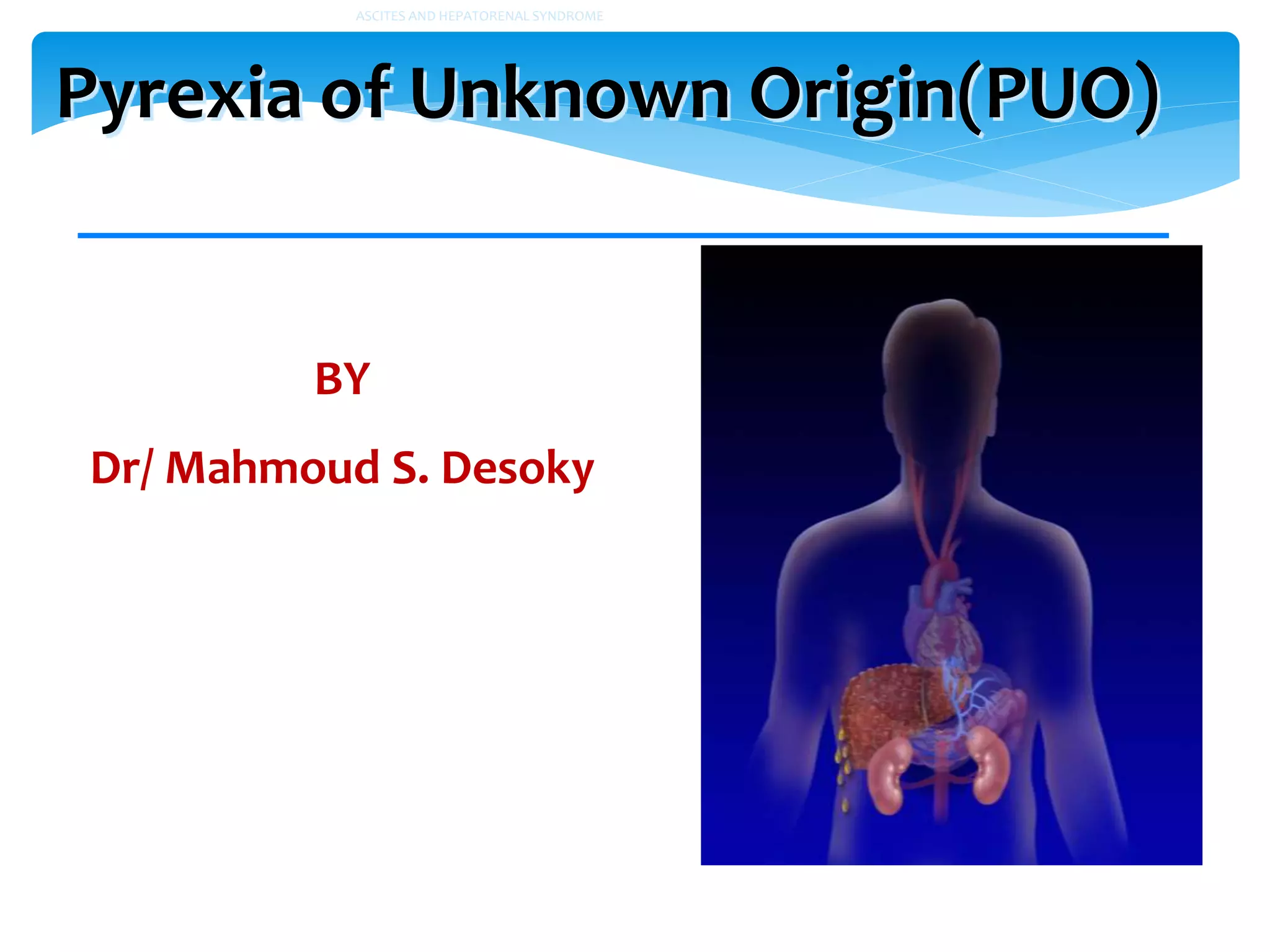 Pyrexia of Unknown Origin(PUO)
ASCITES AND HEPATORENAL SYNDROME
BY
Dr/ Mahmoud S. Desoky
 