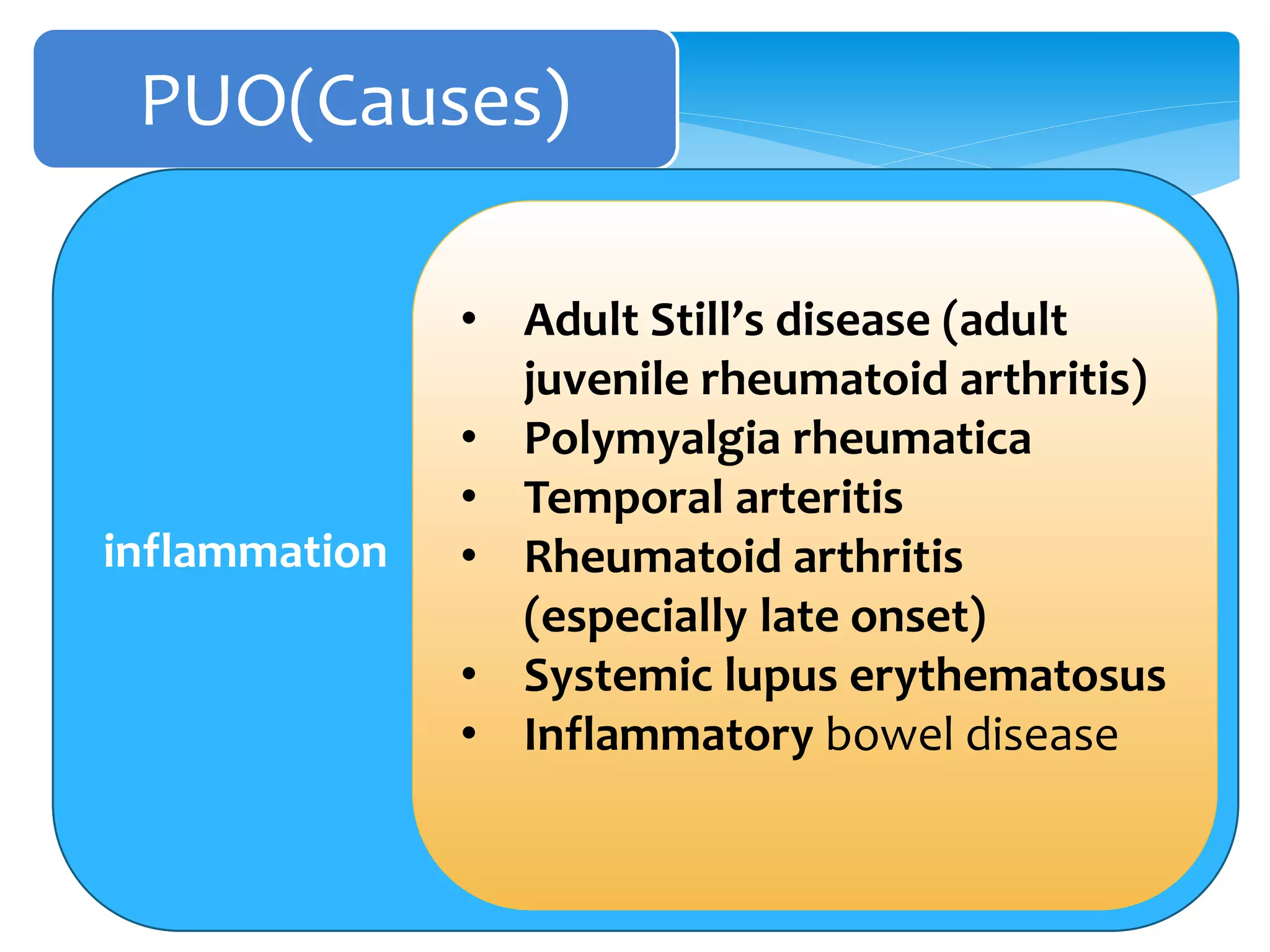 PUO(Causes)
inflammation
• Adult Still’s disease (adult
juvenile rheumatoid arthritis)
• Polymyalgia rheumatica
• Temporal arteritis
• Rheumatoid arthritis
(especially late onset)
• Systemic lupus erythematosus
• Inflammatory bowel disease
 