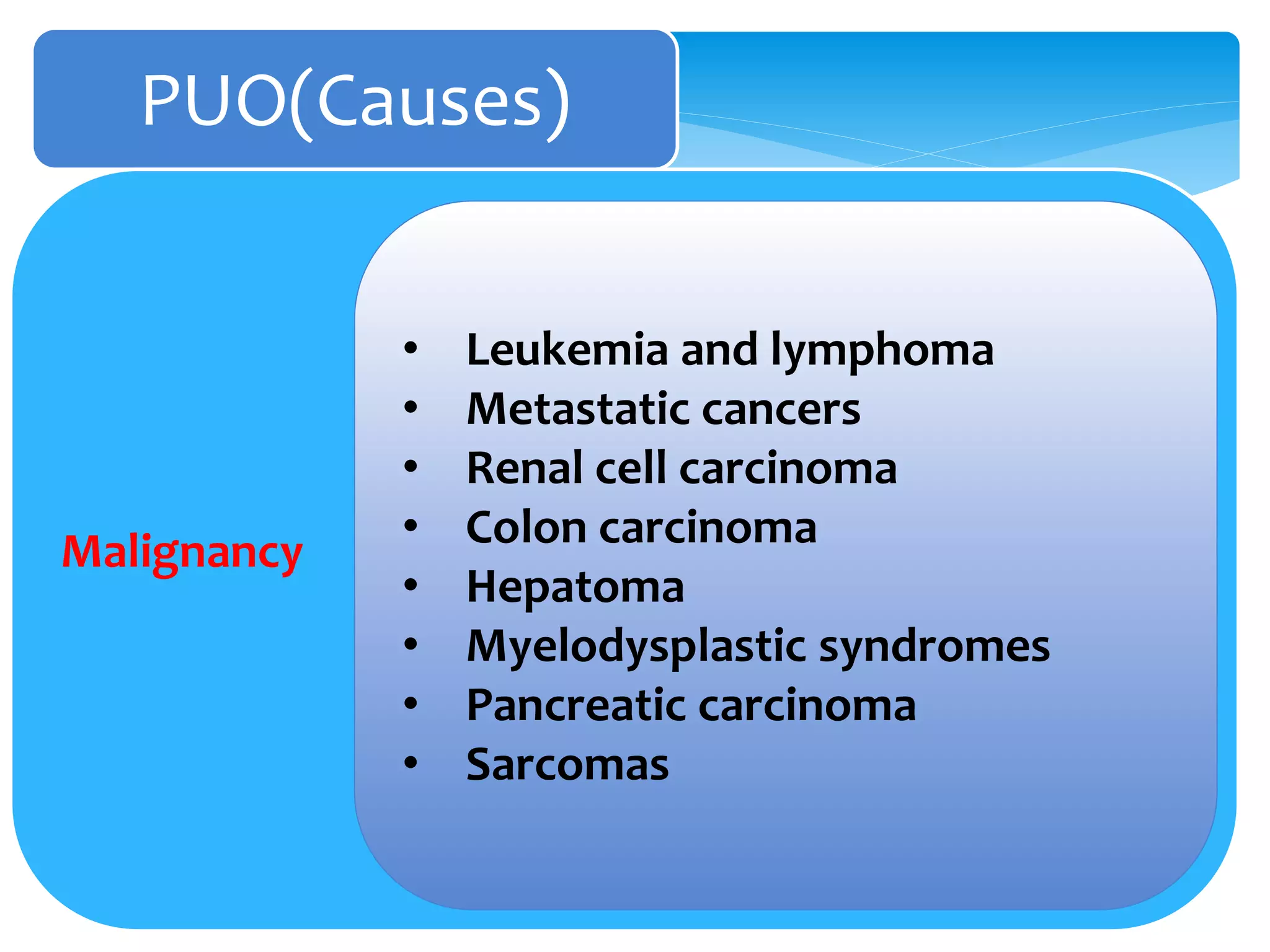 PUO(Causes)
Malignancy
• Leukemia and lymphoma
• Metastatic cancers
• Renal cell carcinoma
• Colon carcinoma
• Hepatoma
• Myelodysplastic syndromes
• Pancreatic carcinoma
• Sarcomas
 