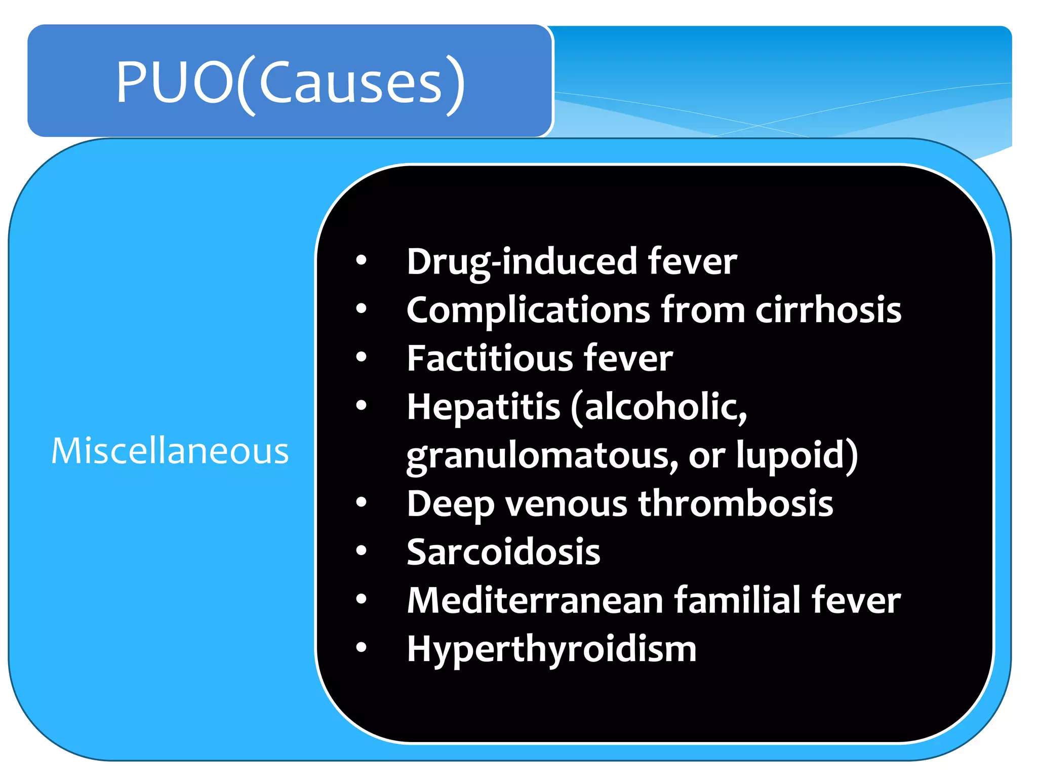 PUO(Causes)
Miscellaneous
• Drug-induced fever
• Complications from cirrhosis
• Factitious fever
• Hepatitis (alcoholic,
granulomatous, or lupoid)
• Deep venous thrombosis
• Sarcoidosis
• Mediterranean familial fever
• Hyperthyroidism
 