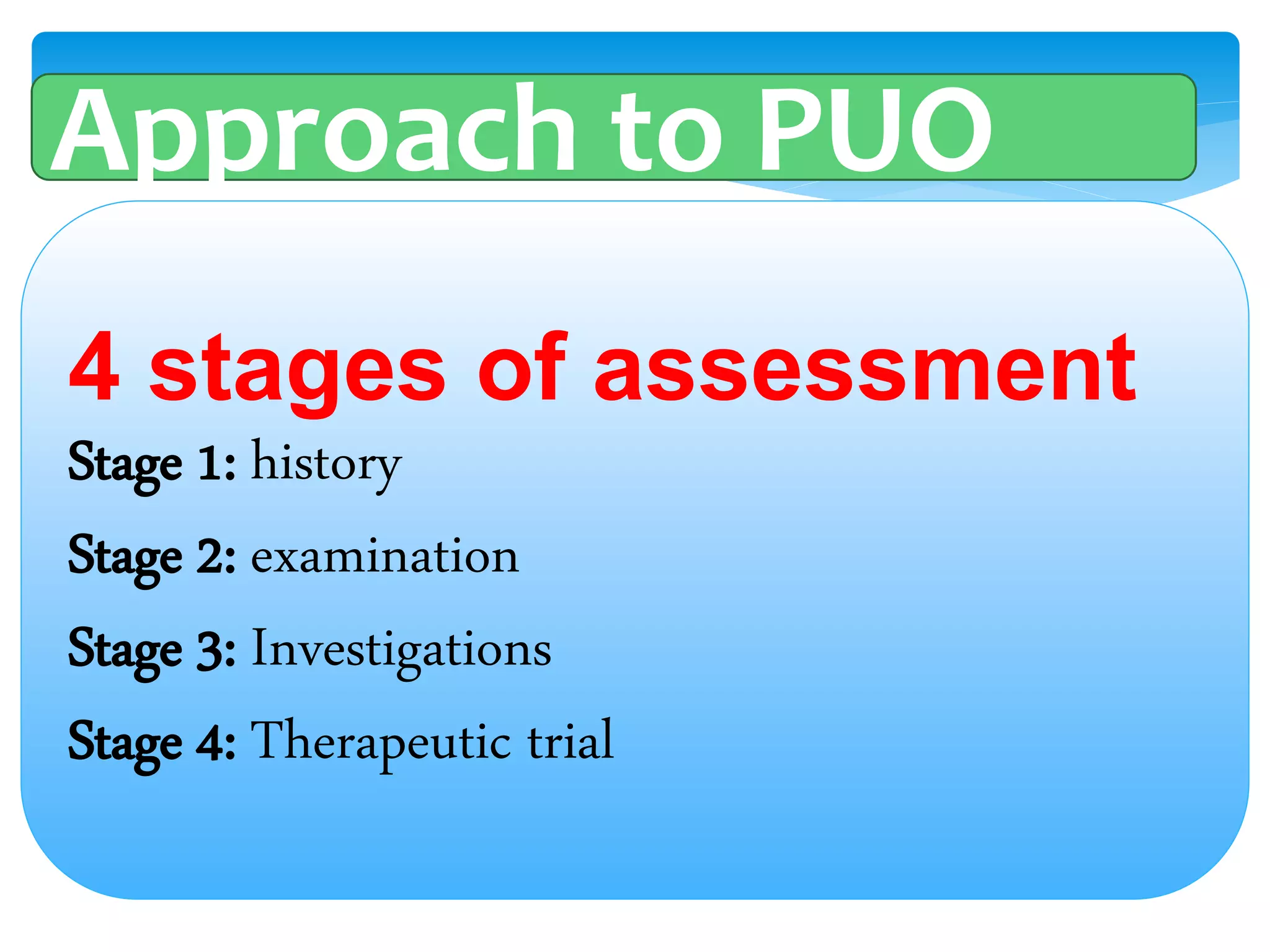 4 stages of assessment
Stage 1: history
Stage 2: examination
Stage 3: Investigations
Stage 4: Therapeutic trial
Approach to PUO
 