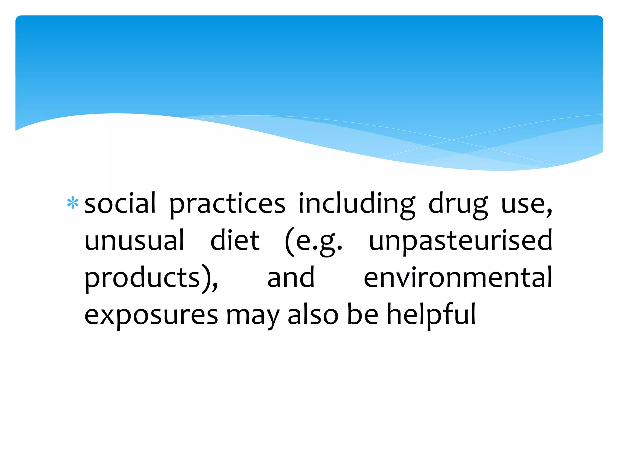 social practices including drug use,
unusual diet (e.g. unpasteurised
products), and environmental
exposures may also be helpful
 