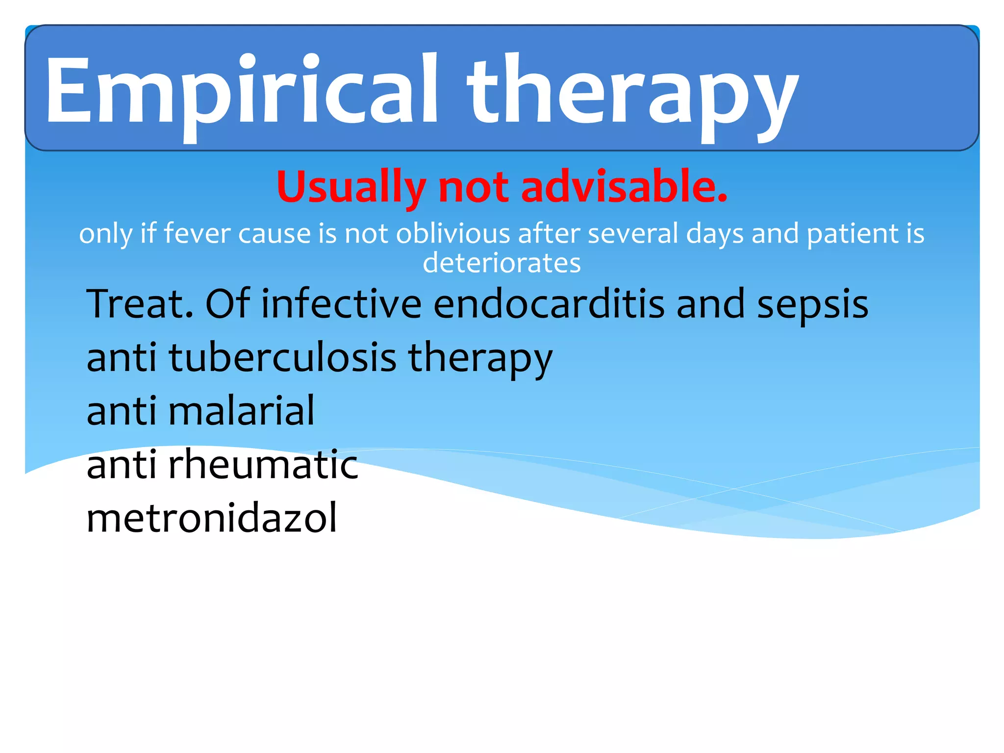 Empirical therapy
Treat. Of infective endocarditis and sepsis
anti tuberculosis therapy
anti malarial
anti rheumatic
metronidazol
Usually not advisable.
only if fever cause is not oblivious after several days and patient is
deteriorates
 