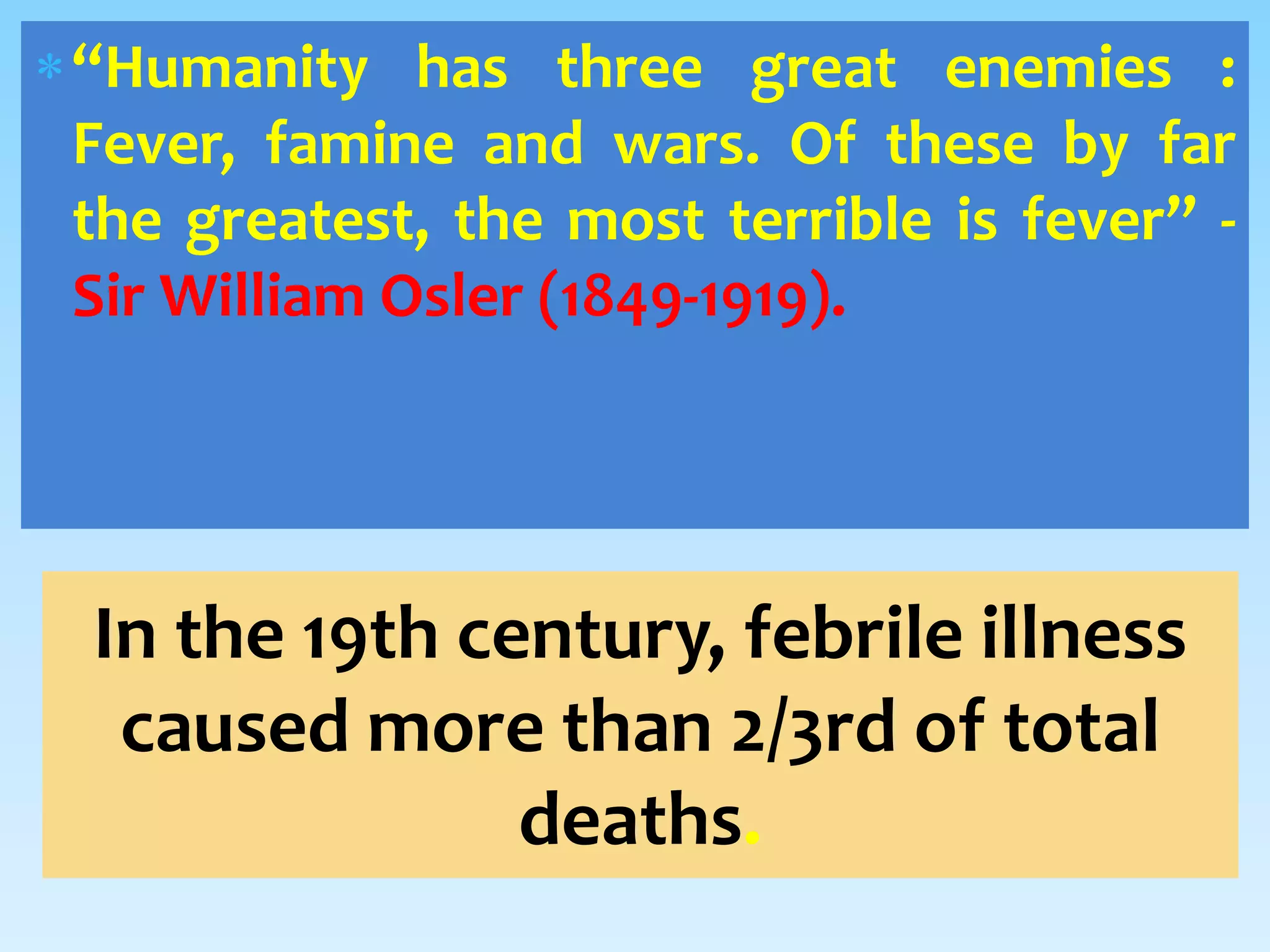 “Humanity has three great enemies :
Fever, famine and wars. Of these by far
the greatest, the most terrible is fever” -
Sir William Osler (1849-1919).
In the 19th century, febrile illness
caused more than 2/3rd of total
deaths.
 