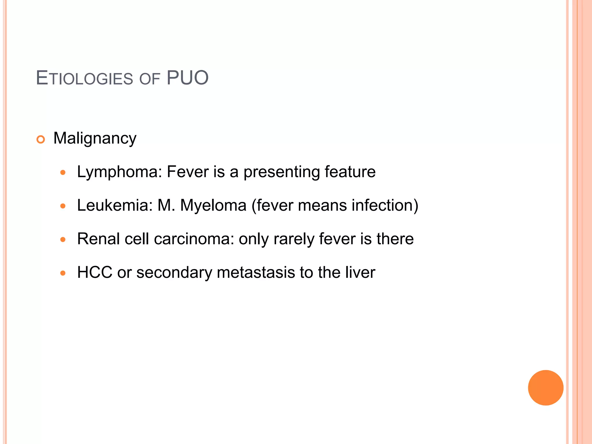 ETIOLOGIES OF PUO
 Malignancy
 Lymphoma: Fever is a presenting feature
 Leukemia: M. Myeloma (fever means infection)
 Renal cell carcinoma: only rarely fever is there
 HCC or secondary metastasis to the liver
 