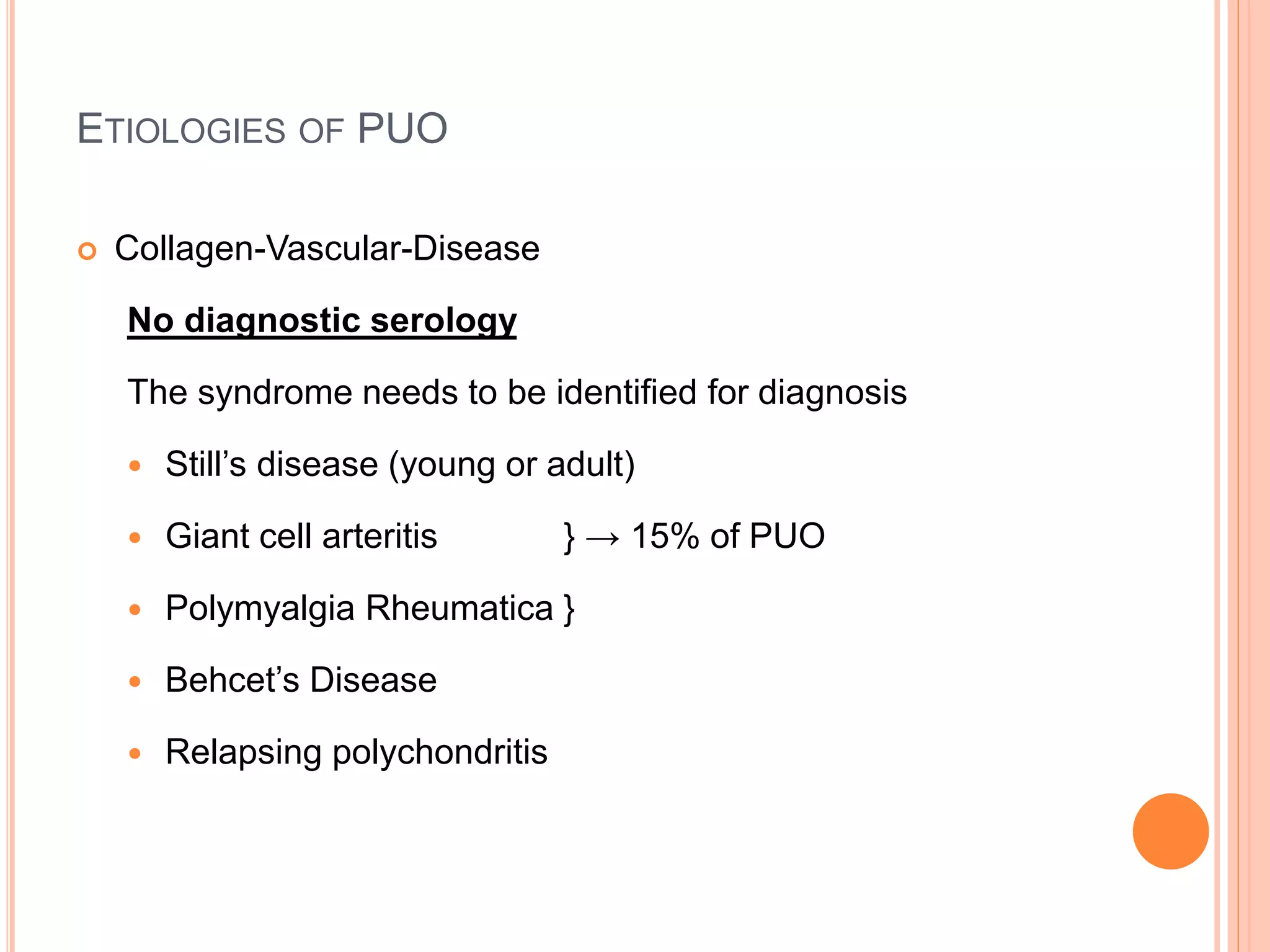 ETIOLOGIES OF PUO
 Collagen-Vascular-Disease
No diagnostic serology
The syndrome needs to be identified for diagnosis
 Still’s disease (young or adult)
 Giant cell arteritis } → 15% of PUO
 Polymyalgia Rheumatica }
 Behcet’s Disease
 Relapsing polychondritis
 