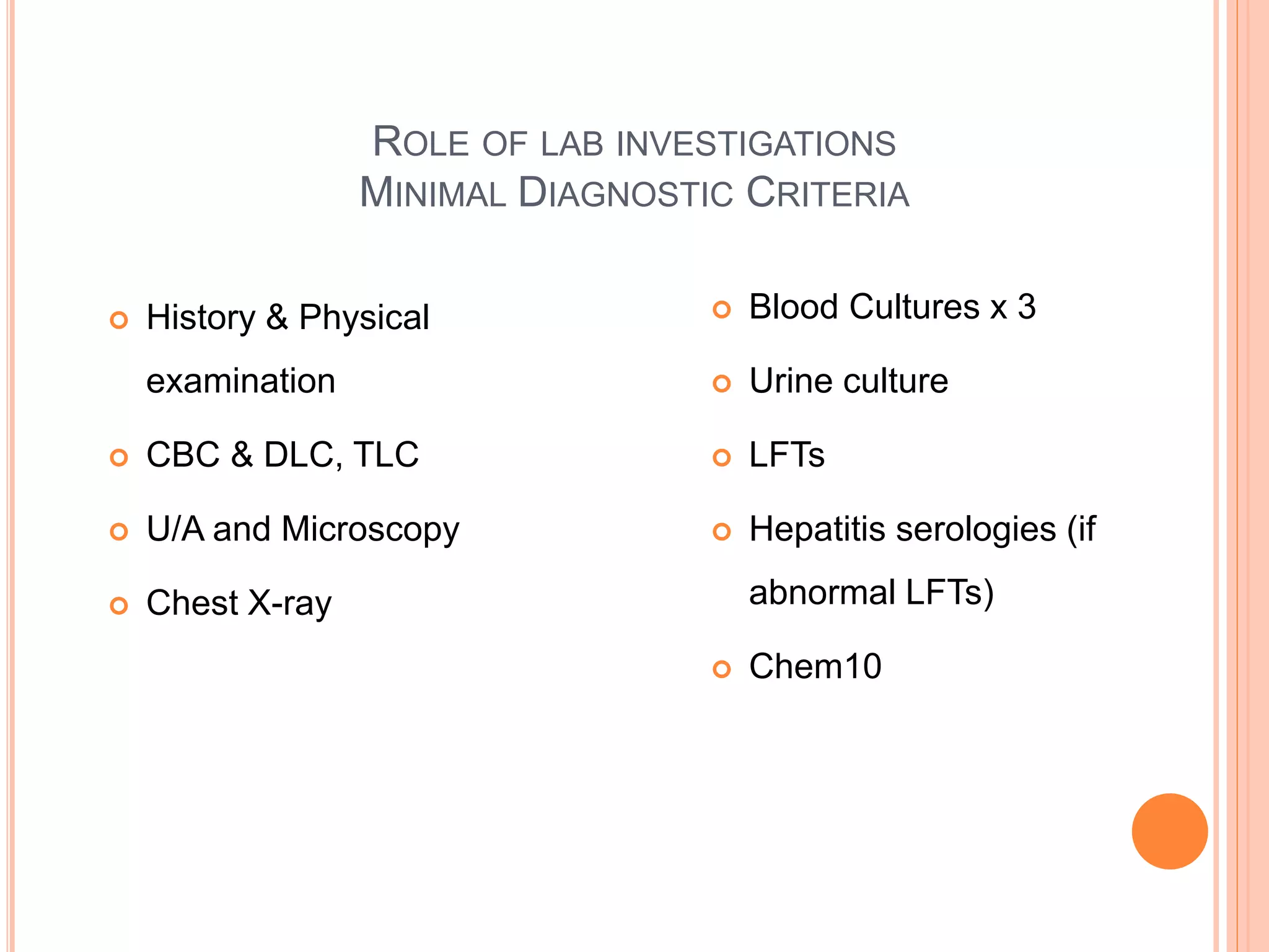 ROLE OF LAB INVESTIGATIONS
MINIMAL DIAGNOSTIC CRITERIA
 History & Physical
examination
 CBC & DLC, TLC
 U/A and Microscopy
 Chest X-ray
 Blood Cultures x 3
 Urine culture
 LFTs
 Hepatitis serologies (if
abnormal LFTs)
 Chem10
 