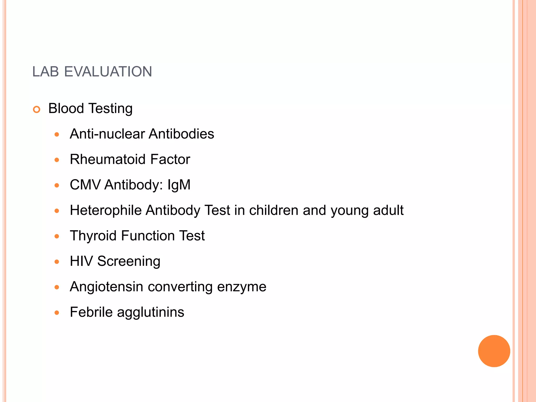 LAB EVALUATION
 Blood Testing
 Anti-nuclear Antibodies
 Rheumatoid Factor
 CMV Antibody: IgM
 Heterophile Antibody Test in children and young adult
 Thyroid Function Test
 HIV Screening
 Angiotensin converting enzyme
 Febrile agglutinins
 