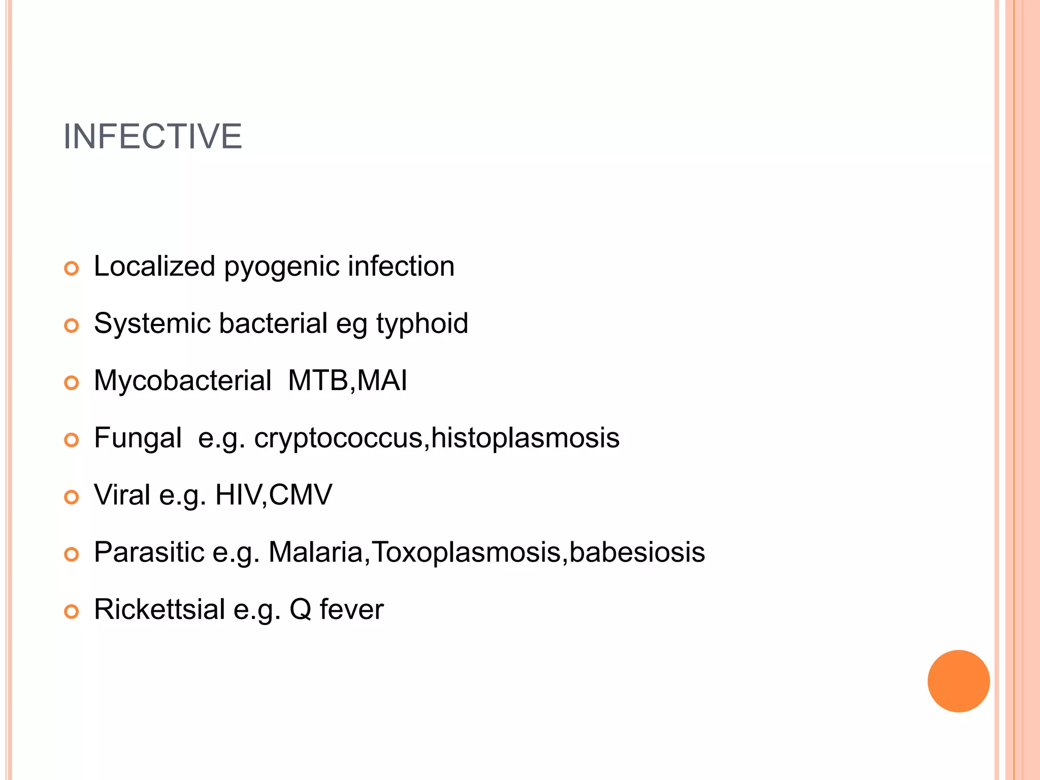 INFECTIVE
 Localized pyogenic infection
 Systemic bacterial eg typhoid
 Mycobacterial MTB,MAI
 Fungal e.g. cryptococcus,histoplasmosis
 Viral e.g. HIV,CMV
 Parasitic e.g. Malaria,Toxoplasmosis,babesiosis
 Rickettsial e.g. Q fever
 