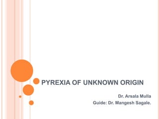 PYREXIA OF UNKNOWN ORIGIN
Dr. Arsala Mulla
Guide: Dr. Mangesh Sagale.
 