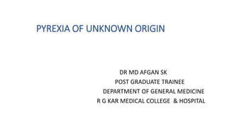 PYREXIA OF UNKNOWN ORIGIN
DR MD AFGAN SK
POST GRADUATE TRAINEE
DEPARTMENT OF GENERAL MEDICINE
R G KAR MEDICAL COLLEGE & HOSPITAL
 