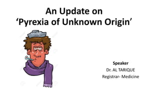 An Update on
‘Pyrexia of Unknown Origin’
Speaker
Dr. AL TARIQUE
Registrar- Medicine
 