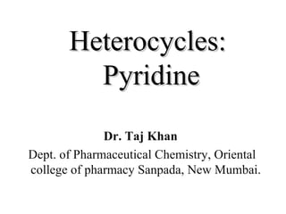 Heterocycles:Heterocycles:
PyridinePyridine
Dr. Taj Khan
Dept. of Pharmaceutical Chemistry, Oriental
college of pharmacy Sanpada, New Mumbai.
 