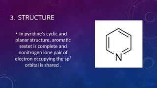 3. STRUCTURE
• In pyridine's cyclic and
planar structure, aromatic
sextet is complete and
nonitrogen lone pair of
electron occupying the sp²
orbital is shared .
 