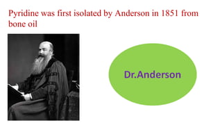 Pyridine was first isolated by Anderson in 1851 from
bone oil
 