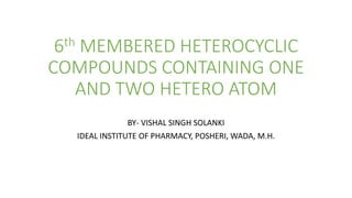 6th MEMBERED HETEROCYCLIC
COMPOUNDS CONTAINING ONE
AND TWO HETERO ATOM
BY- VISHAL SINGH SOLANKI
IDEAL INSTITUTE OF PHARMACY, POSHERI, WADA, M.H.
 