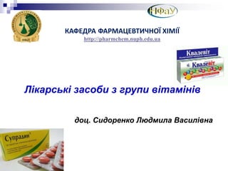 Лікарські засоби з групи вітамінів
доц. Сидоренко Людмила Василівна
КАФЕДРА ФАРМАЦЕВТИЧНОЇ ХІМІЇ
http://pharmchem.nuph.edu.ua
 