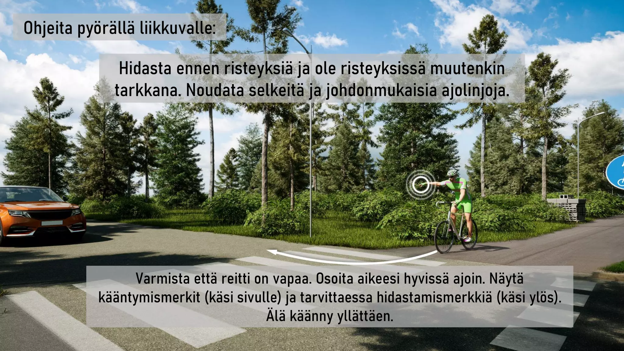 Hidasta ennen risteyksiä ja ole risteyksissä muutenkin
tarkkana. Noudata selkeitä ja johdonmukaisia ajolinjoja.
Varmista että reitti on vapaa. Osoita aikeesi hyvissä ajoin. Näytä
kääntymismerkit (käsi sivulle) ja tarvittaessa hidastamismerkkiä (käsi ylös).
Älä käänny yllättäen.
Ohjeita pyörällä liikkuvalle:
 
