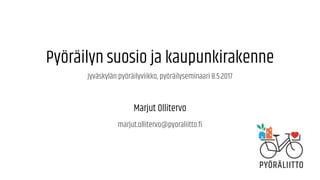 Pyöräilyn suosio ja kaupunkirakenne
Jyväskylän pyöräilyviikko, pyöräilyseminaari 8.5.2017
Marjut Ollitervo
marjut.ollitervo@pyoraliitto.fi
 