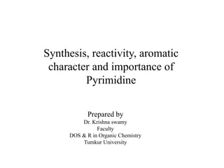 Synthesis, reactivity, aromatic
character and importance of
Pyrimidine
Prepared by
Dr. Krishna swamy
Faculty
DOS & R in Organic Chemistry
Tumkur University
 