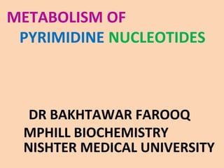 METABOLISM OF
PYRIMIDINE NUCLEOTIDES
DR BAKHTAWAR FAROOQ
MPHILL BIOCHEMISTRY
NISHTER MEDICAL UNIVERSITY
 