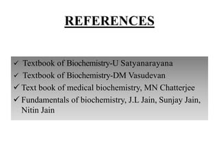 REFERENCES
 Textbook of Biochemistry-U Satyanarayana
 Textbook of Biochemistry-DM Vasudevan
 Text book of medical biochemistry, MN Chatterjee
 Fundamentals of biochemistry, J.L Jain, Sunjay Jain,
Nitin Jain
 