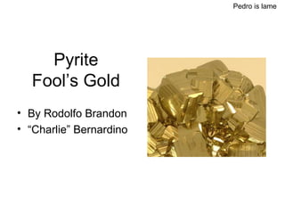 Pyrite Fool’s Gold ,[object Object],[object Object],Pedro is lame 