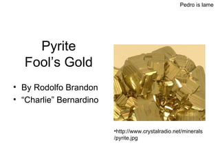 Pyrite Fool’s Gold ,[object Object],[object Object],Pedro is lame ,[object Object]