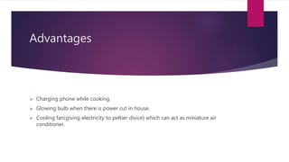 Advantages
Charging phone while cooking.
Glowing bulb when there is power cut in house.
Cooling fan(giving electricity to peltier divice) which can act as miniature air
conditioner.