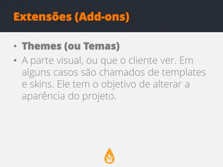 Extensões (Add-ons)
• Themes (ou Temas)
• A parte visual, ou que o cliente ver. Em
alguns casos são chamados de templates
e skins. Ele tem o objetivo de alterar a
aparência do projeto.

 
