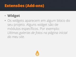Extensões (Add-ons)
• Widget
• Os widgets aparecem em algum bloco do
seu projeto. Alguns widget são de
módulos específicos. Por exemplo:
Ultimas galerias de fotos na página inicial
do meu site.

 