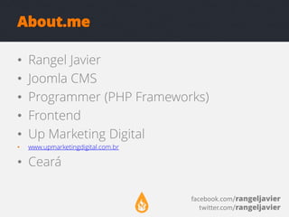 About.me
•
•
•
•
•

Rangel Javier
Joomla CMS
Programmer (PHP Frameworks)
Frontend
Up Marketing Digital

•

www.upmarketingdigital.com.br

• Ceará
facebook.com/rangeljavier
twitter.com/rangeljavier

 
